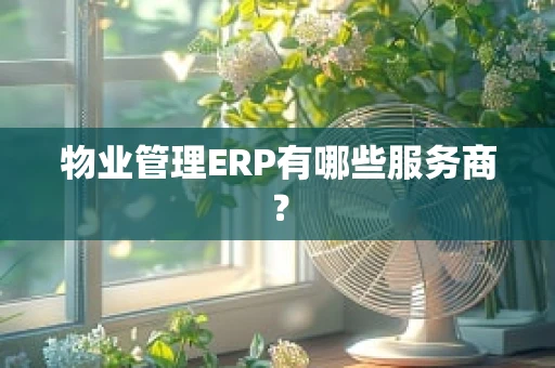 物业管理ERP有哪些服务商？